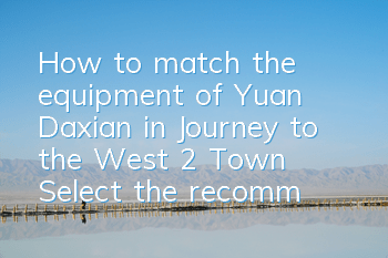 How to match the equipment of Yuan Daxian in Journey to the West 2 Town? Select the recommended guide