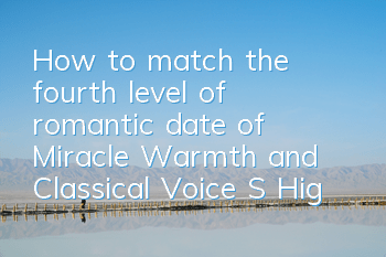 How to match the fourth level of romantic date of Miracle Warmth and Classical Voice S High Score Guide