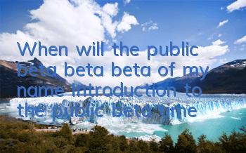 When will the public beta beta beta of my name? Introduction to the public beta time