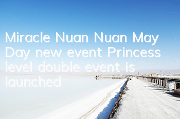 Miracle Nuan Nuan May Day new event Princess level double event is launched