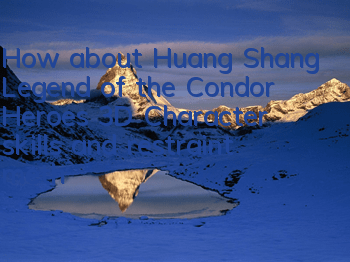 How about Huang Shang, Legend of the Condor Heroes 3D? Character skills and restraint methods are explained in detail