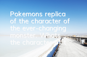 Pokemon's replica of the character of the ever-changing monster. What's the character of the ever-changing monster?