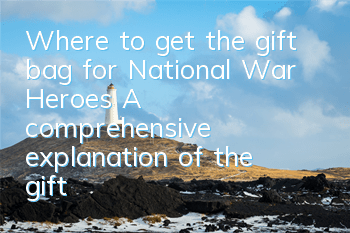 Where to get the gift bag for National War Heroes? A comprehensive explanation of the gift bag collection address