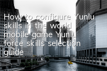 How to configure Yunlu skills in the world mobile game? Yunlu force skills selection guide
