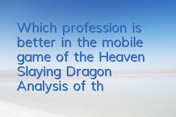 Which profession is better in the mobile game of the Heaven Slaying Dragon? Analysis of the game career choice