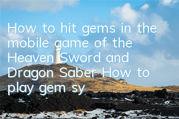 How to hit gems in the mobile game of the Heaven Sword and Dragon Saber How to play gem system