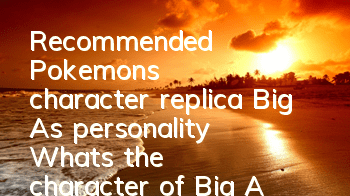 Recommended Pokemon's character replica Big A's personality What's the character of Big A good