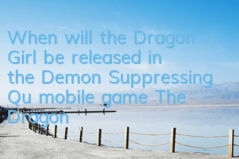 When will the Dragon Girl be released in the Demon Suppressing Qu mobile game? The Dragon Girl be launched soon