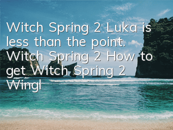 Witch Spring 2 Luka is less than the point. Witch Spring 2 How to get Witch Spring 2 Wingless Dragon Luka