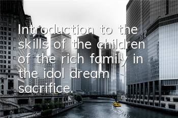 Introduction to the skills of the children of the rich family in the idol dream sacrifice. A list of trigger conditions and effects