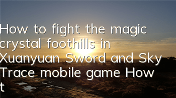 How to fight the magic crystal foothills in Xuanyuan Sword and Sky Trace mobile game How to fight the magic crystal foothills in the foothills in the foothills in the foothills in the foothills in the foothills