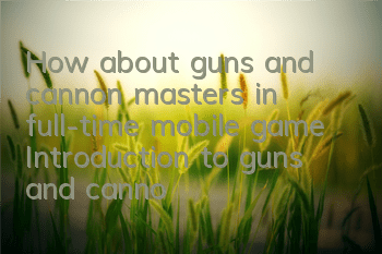How about guns and cannon masters in full-time mobile game? Introduction to guns and cannon masters' skills