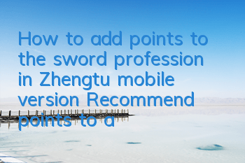 How to add points to the sword profession in Zhengtu mobile version? Recommend points to add points to the sword profession attributes