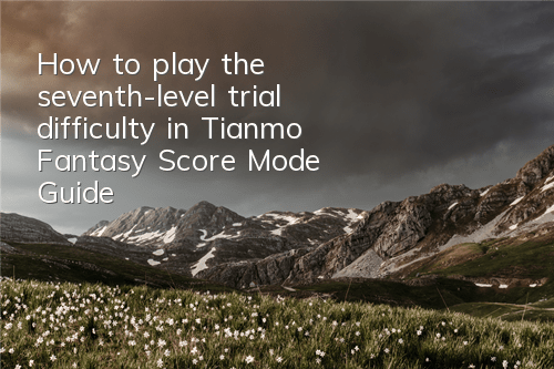 How to play the seventh-level trial difficulty in Tianmo Fantasy Score Mode Guide