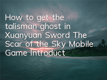 How to get the talisman ghost in Xuanyuan Sword: The Scar of the Sky Mobile Game Introduction to the talisman ghost system