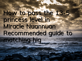 How to pass the 13-5 princess level in Miracle Nuannuan? Recommended guide to matching high score S