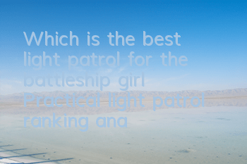 Which is the best light patrol for the battleship girl? Practical light patrol ranking analysis
