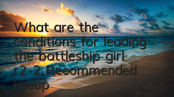 What are the conditions for leading the battleship girl r2-2? Recommended lineup