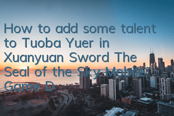 How to add some talent to Tuoba Yuer in Xuanyuan Sword: The Seal of the Sky Mobile Game? Detailed explanation of talent