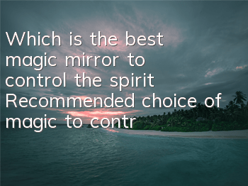 Which is the best magic mirror to control the spirit? Recommended choice of magic to control the spirit