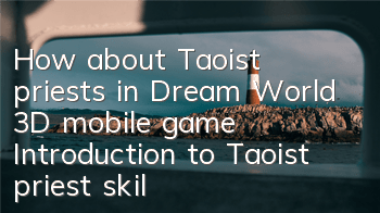 How about Taoist priests in Dream World 3D mobile game? Introduction to Taoist priest skills