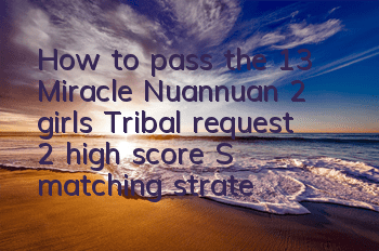 How to pass the 13 Miracle Nuannuan 2 girls? Tribal request 2 high score S matching strategy