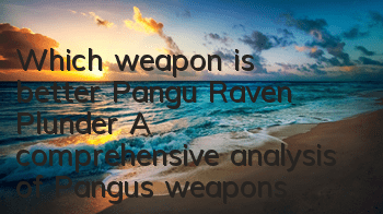 Which weapon is better, Pangu, Raven Plunder? A comprehensive analysis of Pangu’s weapons