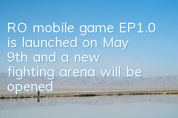 RO mobile game EP1.0 is launched on May 9th, and a new fighting arena will be opened