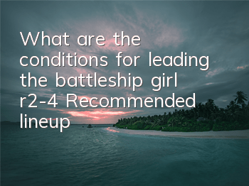 What are the conditions for leading the battleship girl r2-4? Recommended lineup