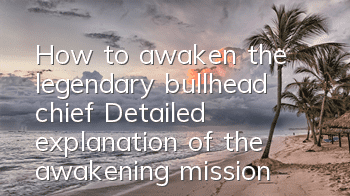How to awaken the legendary bullhead chief? Detailed explanation of the awakening mission of bullhead chief