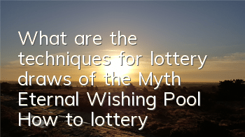 What are the techniques for lottery draws of the Myth Eternal Wishing Pool? How to lottery draws of the wishing pool