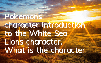 Pokemon's character introduction to the White Sea Lion's character. What is the character of the White Sea Lion?