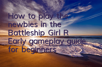 How to play the newbies in the Battleship Girl R? Early gameplay guide for beginners