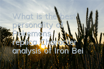 What is the best personality of Pokemon's replica? Character analysis of Iron Bei