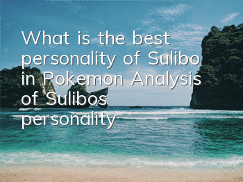 What is the best personality of Sulibo in Pokemon? Analysis of Sulibo's personality