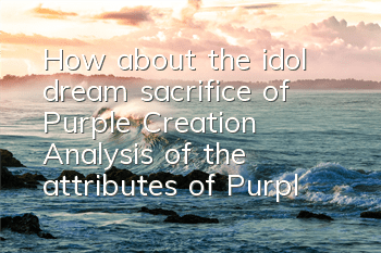 How about the idol dream sacrifice of Purple Creation? Analysis of the attributes of Purple Creation