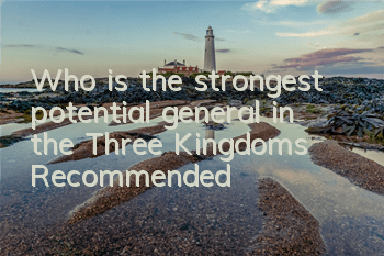 Who is the strongest potential general in the Three Kingdoms? Recommended
