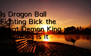 Is Dragon Ball Fighting Bick the Great Demon King worth cultivating? Is it easy to use