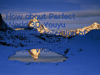 How about Perfect World 3D Youyu? Complete collection of skill attributes of Perfect World 3D Youyu