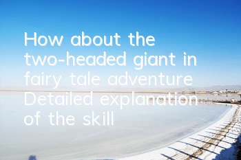 How about the two-headed giant in fairy tale adventure? Detailed explanation of the skill attributes of the two-headed giant