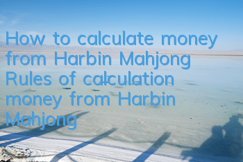 How to calculate money from Harbin Mahjong? Rules of calculation money from Harbin Mahjong