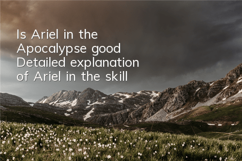 Is Ariel in the Apocalypse good? Detailed explanation of Ariel in the skill