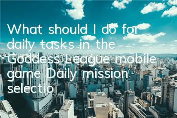 What should I do for daily tasks in the Goddess League mobile game? Daily mission selection guide