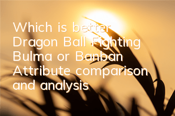 Which is better, Dragon Ball Fighting Bulma or Banban? Attribute comparison and analysis
