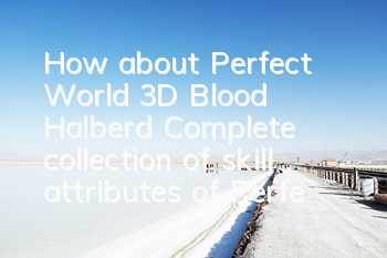 How about Perfect World 3D Blood Halberd? Complete collection of skill attributes of Perfect World 3D Blood Halberd