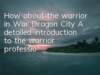 How about the warrior in War Dragon City? A detailed introduction to the warrior profession