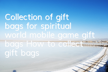 Collection of gift bags for spiritual world mobile game gift bags How to collect gift bags