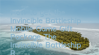 How to get the Invincible Battleship Mobile Game Gift Package? The Invincible Battleship Redemption Code Activation Address
