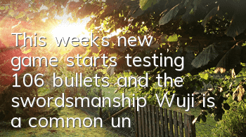 This week's new game starts testing 106 bullets, and the swordsmanship Wuji is a common understanding of it.