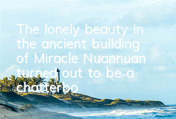 The lonely beauty in the ancient building of Miracle Nuannuan turned out to be a chatterbox answer